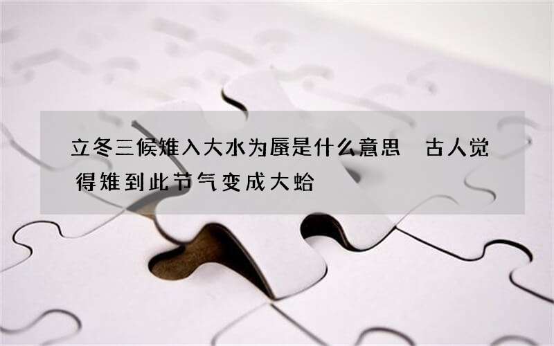 立冬三候雉入大水为蜃是什么意思 古人觉得雉到此节气变成大蛤